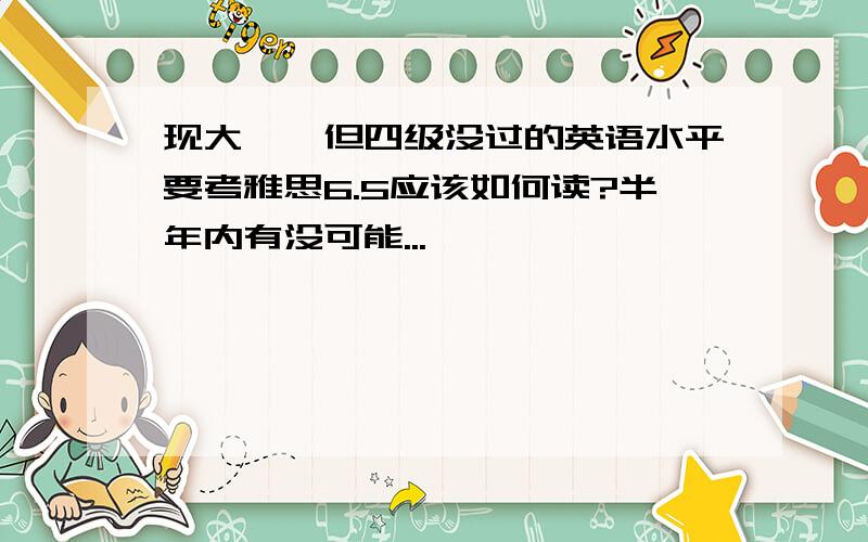 现大一,但四级没过的英语水平要考雅思6.5应该如何读?半年内有没可能...