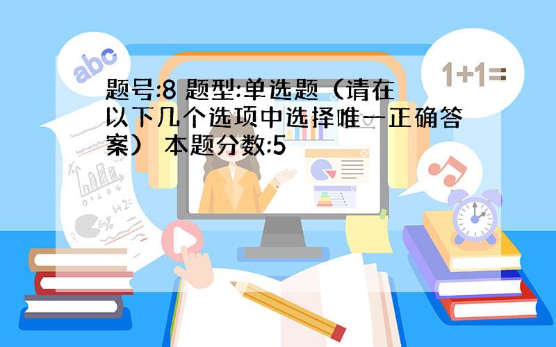 题号:8 题型:单选题（请在以下几个选项中选择唯一正确答案） 本题分数:5