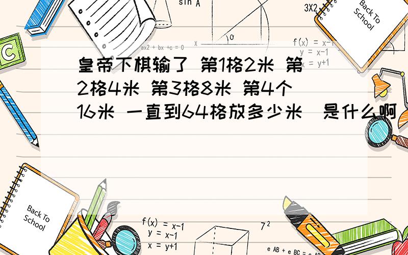 皇帝下棋输了 第1格2米 第2格4米 第3格8米 第4个16米 一直到64格放多少米^是什么啊