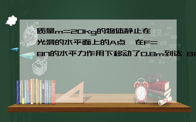 质量m=20kg的物体静止在光滑的水平面上的A点,在F=8N的水平力作用下移动了0.8m到达 B点