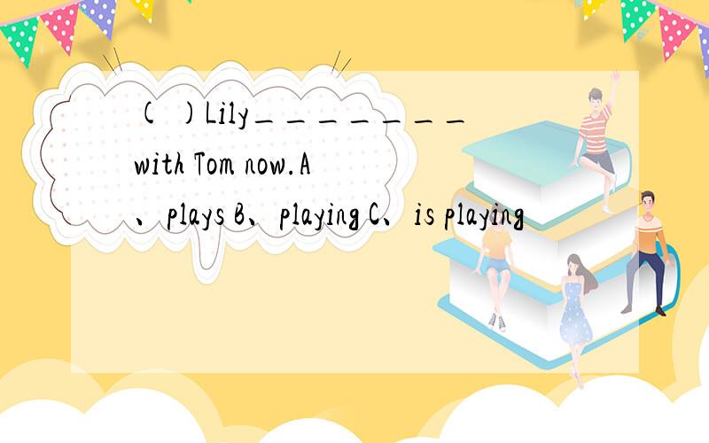 ( )Lily_______with Tom now.A、plays B、playing C、is playing