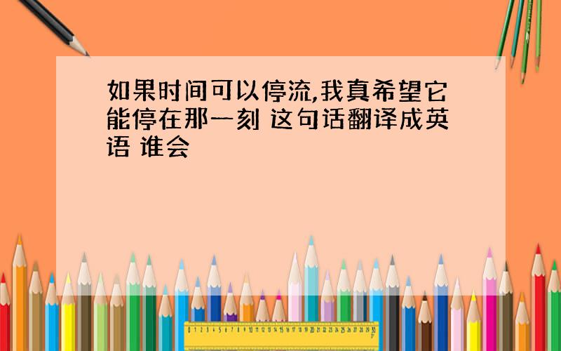 如果时间可以停流,我真希望它能停在那一刻 这句话翻译成英语 谁会