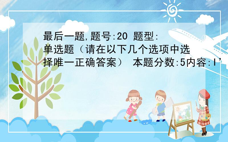 最后一题,题号:20 题型:单选题（请在以下几个选项中选择唯一正确答案） 本题分数:5内容:I’d like to __