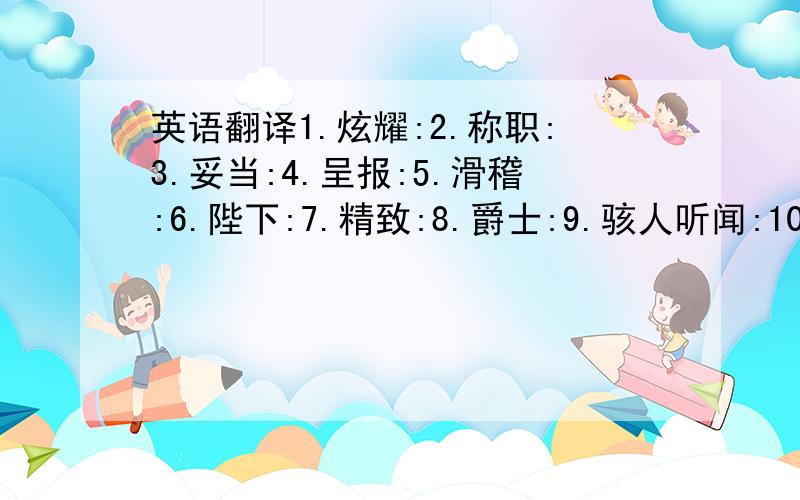 英语翻译1.炫耀:2.称职:3.妥当:4.呈报:5.滑稽:6.陛下:7.精致:8.爵士:9.骇人听闻:10.随声附和: