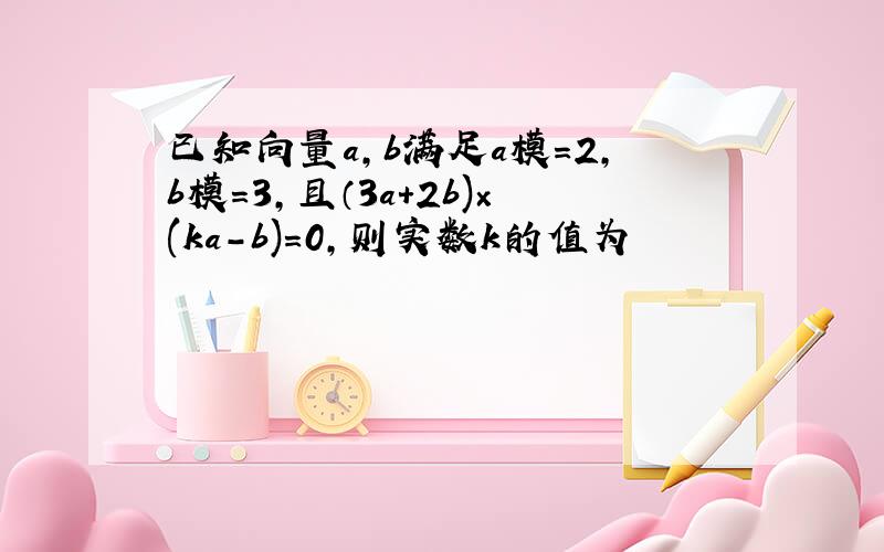 已知向量a,b满足a模=2,b模=3,且（3a+2b)×(ka－b)=0,则实数k的值为