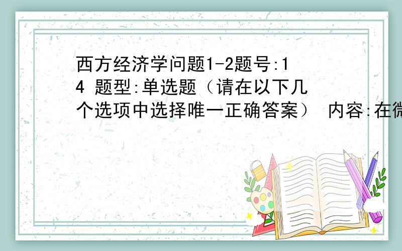 西方经济学问题1-2题号:14 题型:单选题（请在以下几个选项中选择唯一正确答案） 内容:在微观经济学中,对一般均衡状态