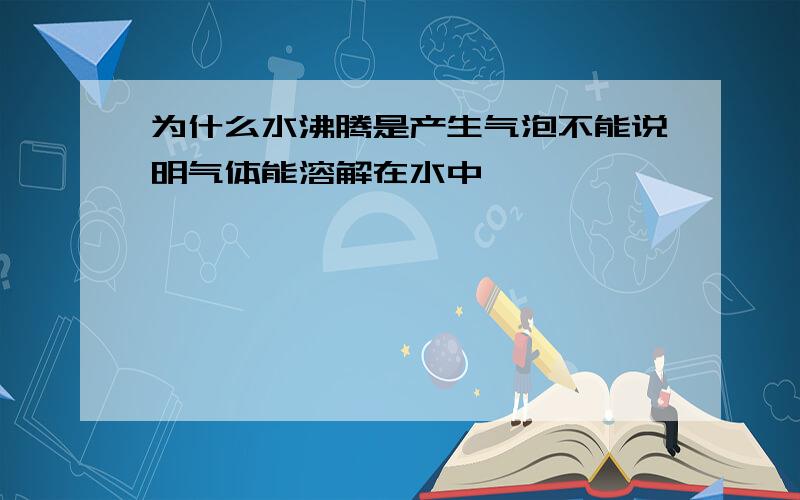 为什么水沸腾是产生气泡不能说明气体能溶解在水中