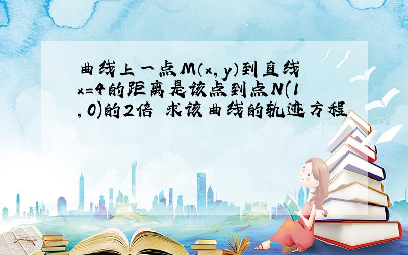 曲线上一点M（x,y）到直线x=4的距离是该点到点N(1,0)的2倍 求该曲线的轨迹方程