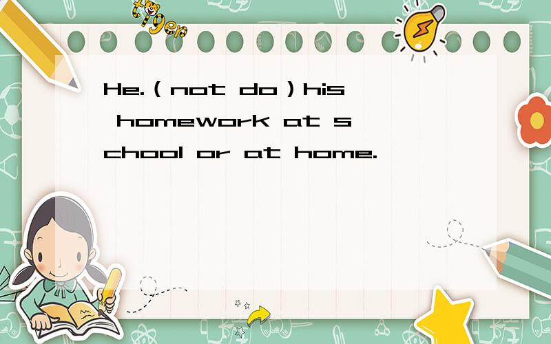 He.（not do）his homework at school or at home.