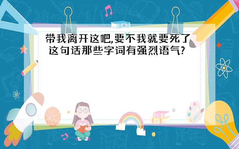 带我离开这吧,要不我就要死了 这句话那些字词有强烈语气?