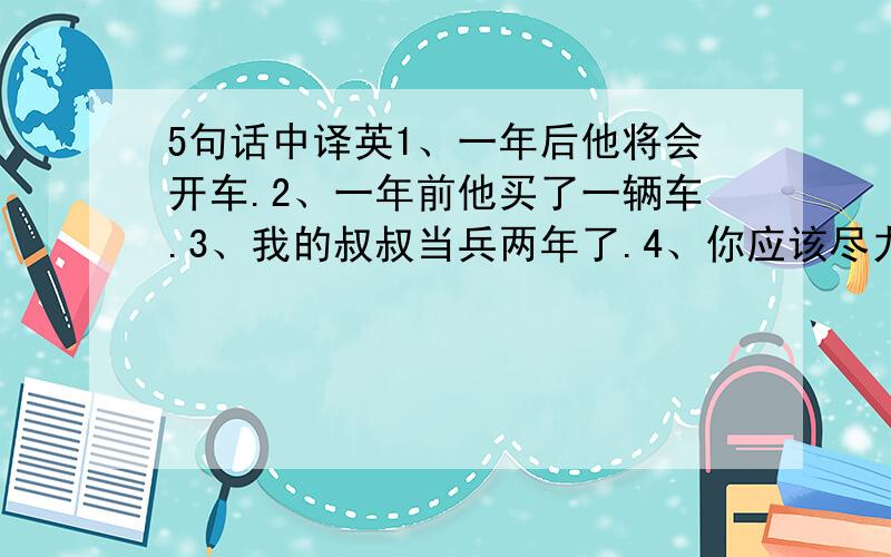 5句话中译英1、一年后他将会开车.2、一年前他买了一辆车.3、我的叔叔当兵两年了.4、你应该尽力.5、他昨天写了一封信.