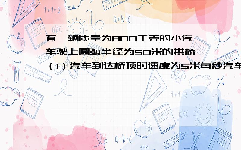 有一辆质量为800千克的小汽车驶上圆弧半径为50米的拱桥（1）汽车到达桥顶时速度为5米每秒汽车对桥的压...