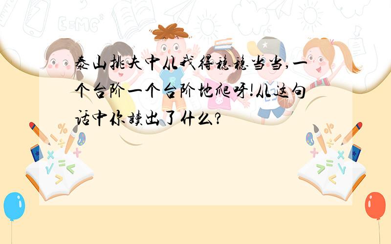 泰山挑夫中从我得稳稳当当,一个台阶一个台阶地爬呀!从这句话中你读出了什么?