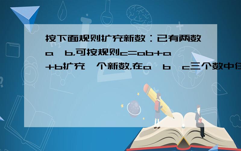 按下面规则扩充新数：已有两数a、b，可按规则c=ab+a+b扩充一个新数，在a、b、c三个数中任取两数，按规则又可扩充一