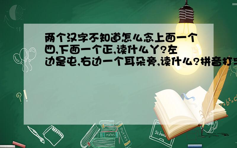 两个汉字不知道怎么念上面一个四,下面一个正,读什么丫?左边是屯,右边一个耳朵旁,读什么?拼音打字我打不出来.