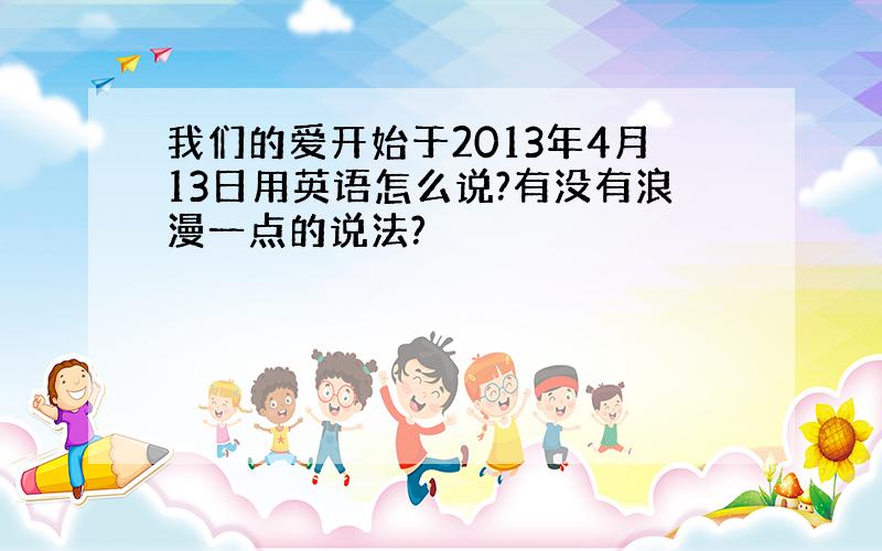 我们的爱开始于2013年4月13日用英语怎么说?有没有浪漫一点的说法?