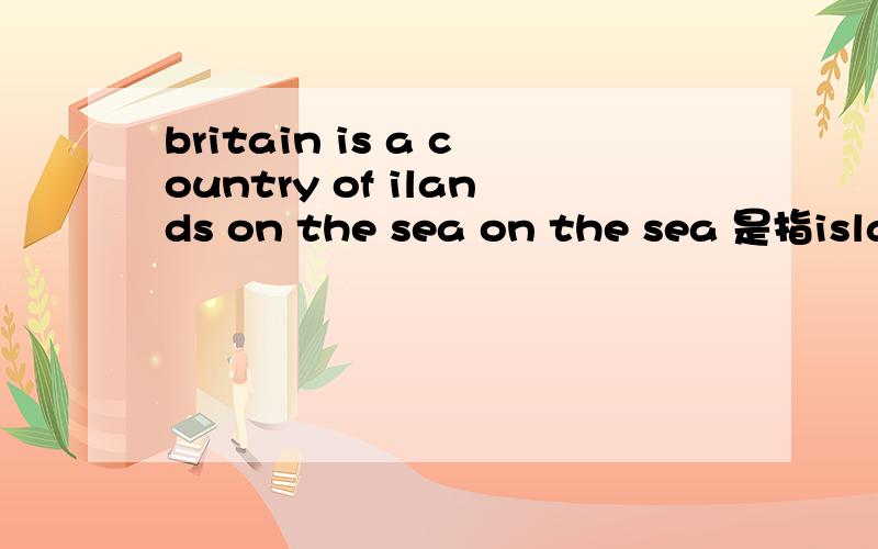 britain is a country of ilands on the sea on the sea 是指islan