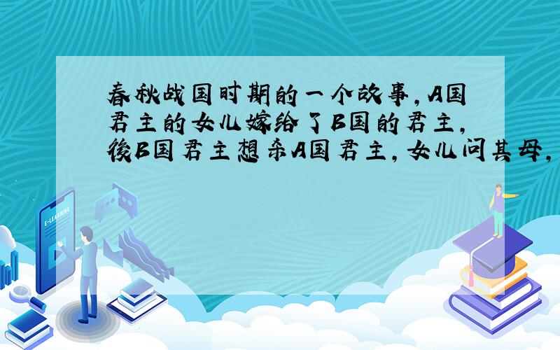 春秋战国时期的一个故事,A国君主的女儿嫁给了B国的君主,後B国君主想杀A国君主,女儿问其母,该帮谁?