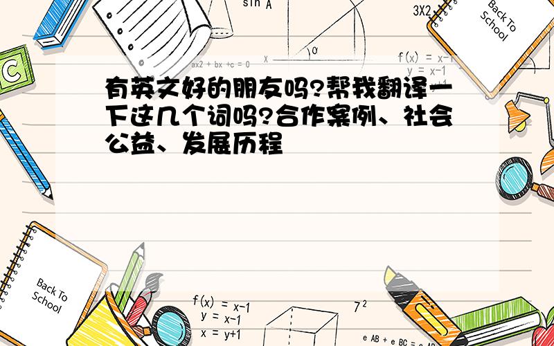 有英文好的朋友吗?帮我翻译一下这几个词吗?合作案例、社会公益、发展历程