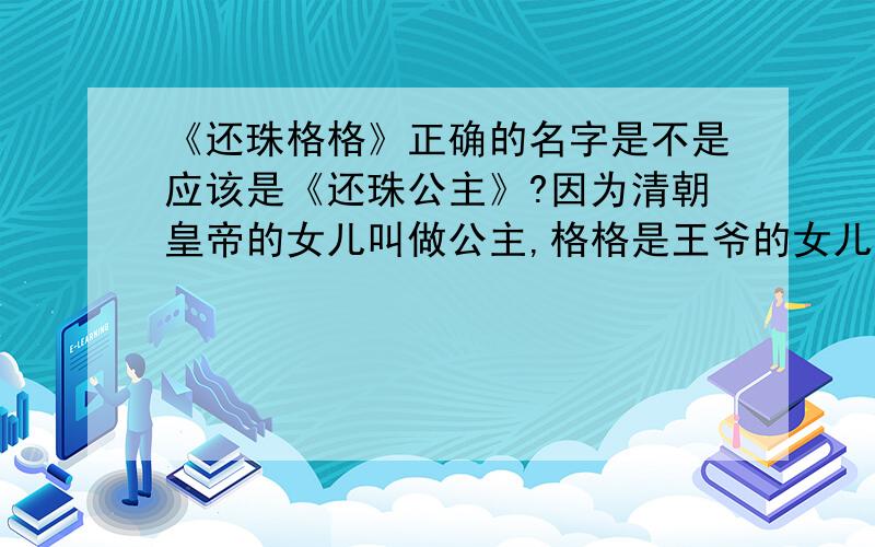 《还珠格格》正确的名字是不是应该是《还珠公主》?因为清朝皇帝的女儿叫做公主,格格是王爷的女儿