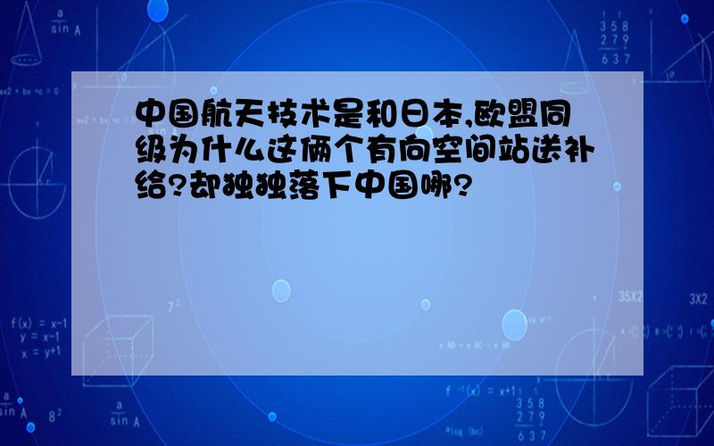 中国航天技术是和日本,欧盟同级为什么这俩个有向空间站送补给?却独独落下中国哪?