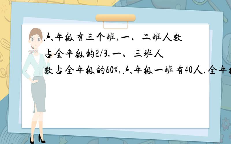 六年级有三个班,一、二班人数占全年级的2/3,一、三班人数占全年级的60%,六年级一班有40人.全年级有几