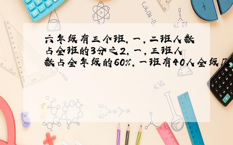 六年级有三个班,一,二班人数占全班的3分之2,一,三班人数占全年级的60％,一班有40人全级几人?