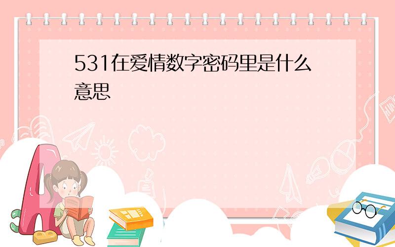 531在爱情数字密码里是什么意思