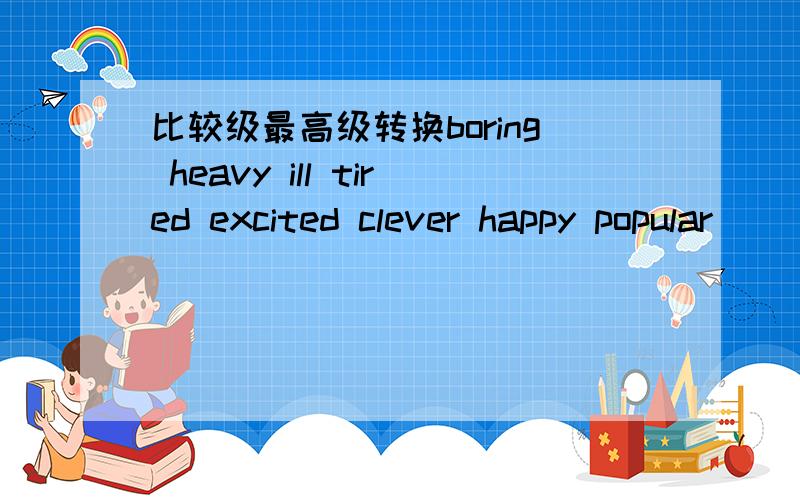 比较级最高级转换boring heavy ill tired excited clever happy popular