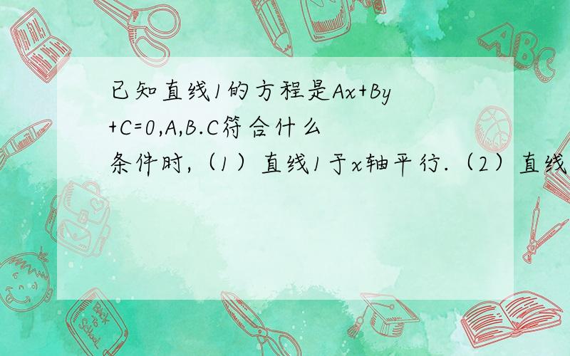 已知直线1的方程是Ax+By+C=0,A,B.C符合什么条件时,（1）直线1于x轴平行.（2）直线1于y轴平行,