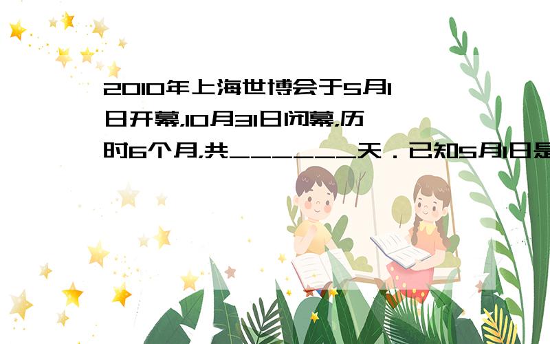 2010年上海世博会于5月1日开幕，10月31日闭幕，历时6个月，共______天．已知5月1日是星期六，10月31日是