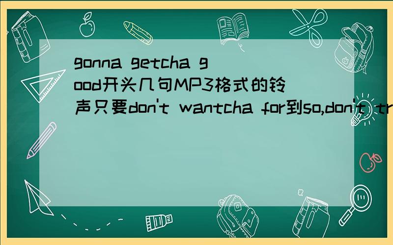 gonna getcha good开头几句MP3格式的铃声只要don't wantcha for到so,don't tr