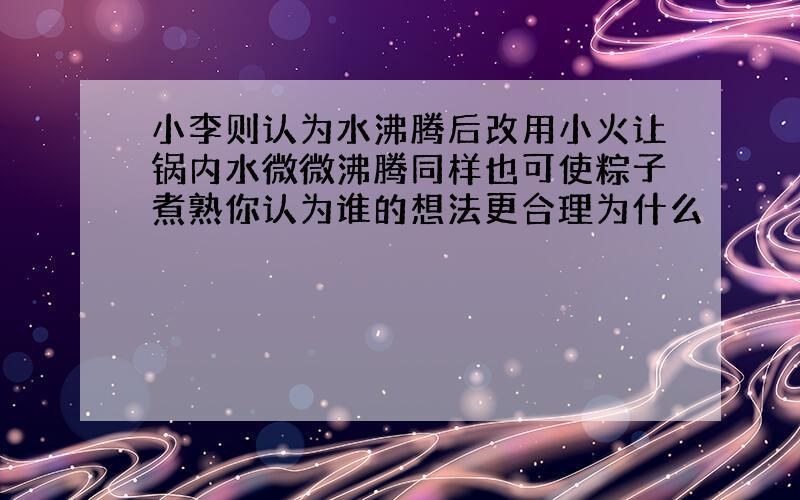 小李则认为水沸腾后改用小火让锅内水微微沸腾同样也可使粽子煮熟你认为谁的想法更合理为什么