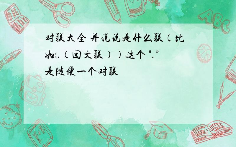 对联大全 并说说是什么联（比如：.（回文联））这个“.”是随便一个对联