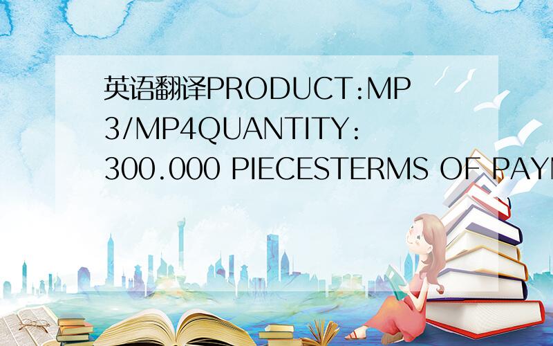 英语翻译PRODUCT:MP3/MP4QUANTITY:300.000 PIECESTERMS OF PAYMENT:1