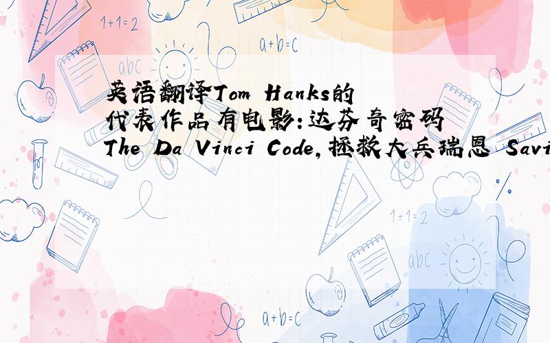 英语翻译Tom Hanks的代表作品有电影：达芬奇密码 The Da Vinci Code,拯救大兵瑞恩 Saving