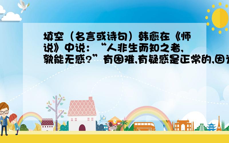 填空（名言或诗句）韩愈在《师说》中说：“人非生而知之者,孰能无惑?”有困难,有疑惑是正常的,因为我们都不是“超人”,即使