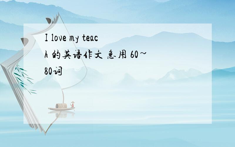 I love my teach 的英语作文 急用 60~80词