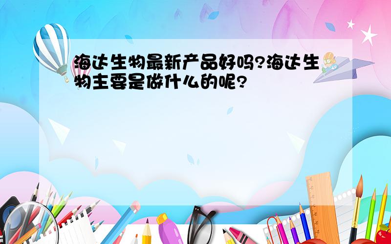 海达生物最新产品好吗?海达生物主要是做什么的呢?