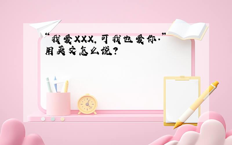 “我爱XXX,可我也爱你.”用英文怎么说?