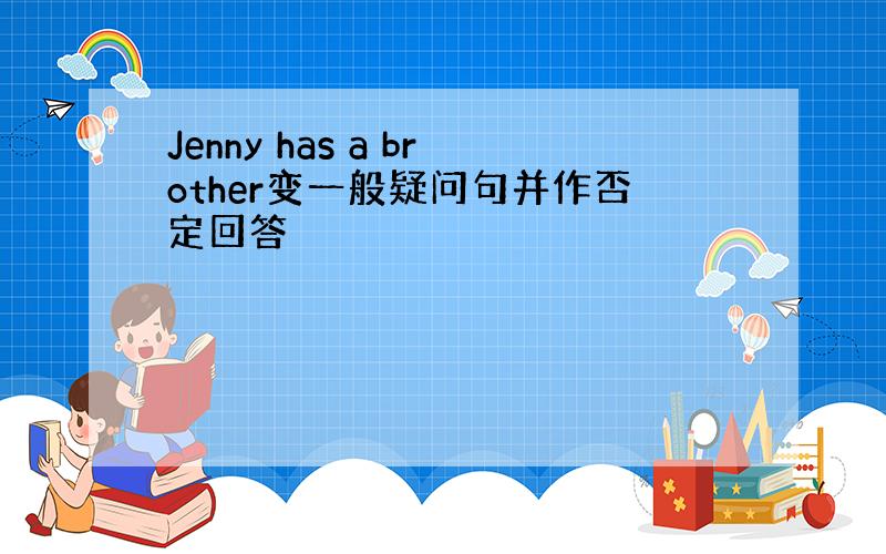 Jenny has a brother变一般疑问句并作否定回答