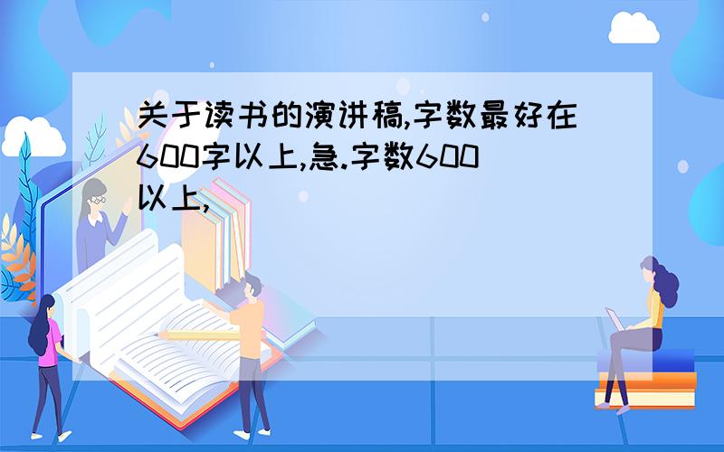 关于读书的演讲稿,字数最好在600字以上,急.字数600以上,