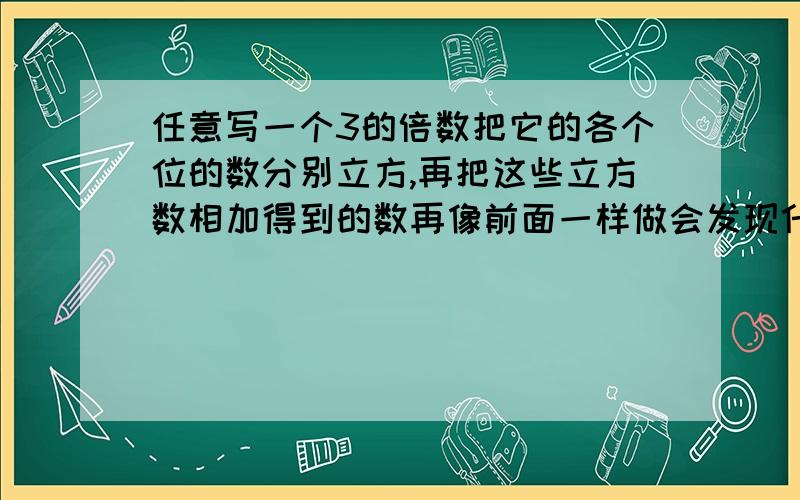 任意写一个3的倍数把它的各个位的数分别立方,再把这些立方数相加得到的数再像前面一样做会发现什么规律