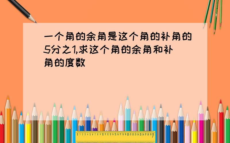 一个角的余角是这个角的补角的5分之1,求这个角的余角和补角的度数