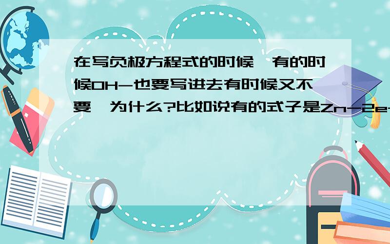 在写负极方程式的时候,有的时候OH-也要写进去有时候又不要,为什么?比如说有的式子是Zn-2e-=Zn2+ 而有的却是Z