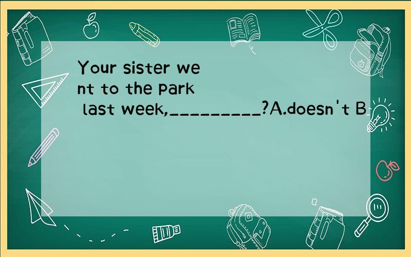 Your sister went to the park last week,_________?A.doesn't B