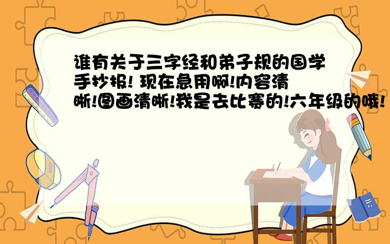 谁有关于三字经和弟子规的国学手抄报! 现在急用啊!内容清晰!图画清晰!我是去比赛的!六年级的哦!