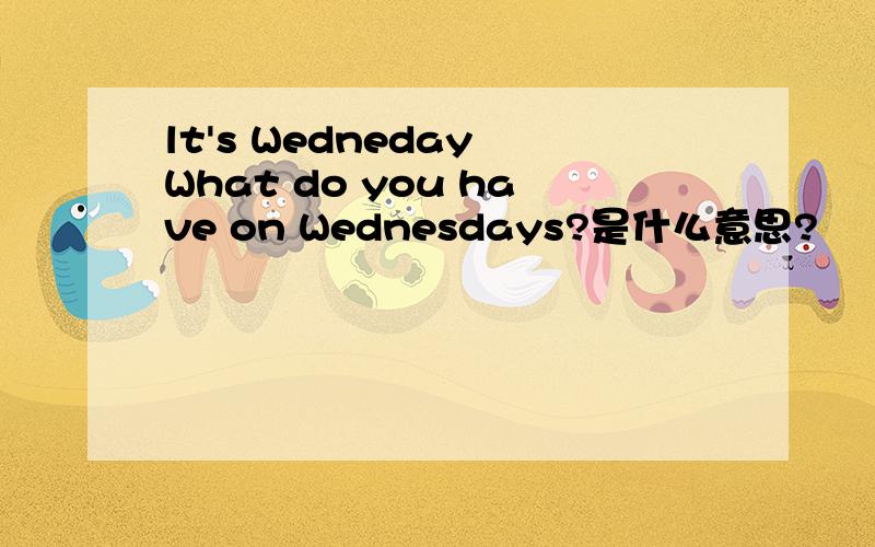 lt's Wedneday What do you have on Wednesdays?是什么意思?