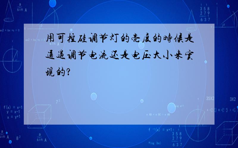 用可控硅调节灯的亮度的时候是通过调节电流还是电压大小来实现的?