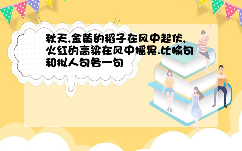 秋天,金黄的稻子在风中起伏,火红的高粱在风中摇晃.比喻句和拟人句各一句